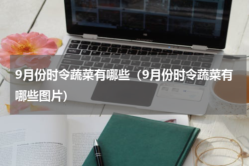 9月份时令蔬菜有哪些（9月份时令蔬菜有哪些图片）