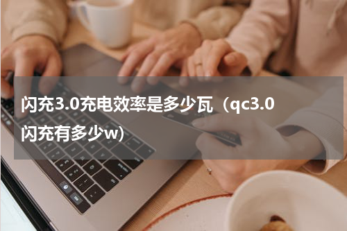 闪充3.0充电效率是多少瓦（qc3.0闪充有多少w）