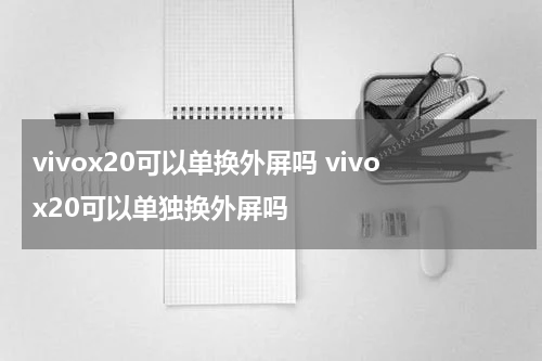 vivox20可以单换外屏吗 vivox20可以单独换外屏吗