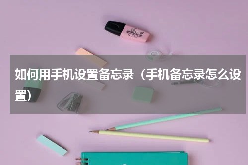 如何用手机设置备忘录（手机备忘录怎么设置）