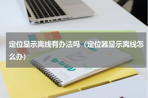 定位显示离线有办法吗（定位器显示离线怎么办）
