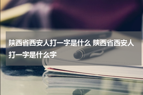 陕西省西安人打一字是什么 陕西省西安人打一字是什么字