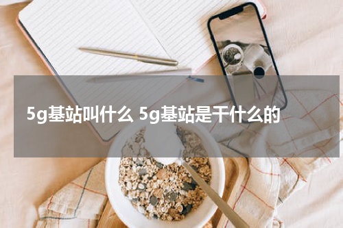 5g基站叫什么 5g基站是干什么的