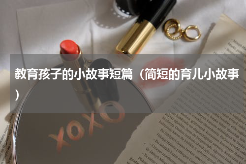 教育孩子的小故事短篇（简短的育儿小故事）