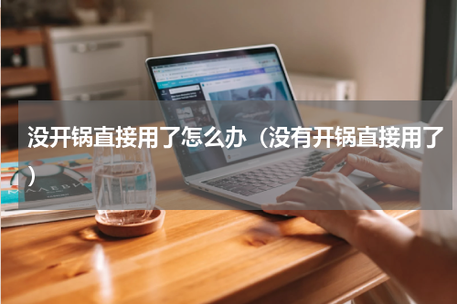 没开锅直接用了怎么办（没有开锅直接用了）