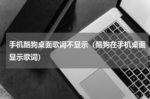 手机酷狗桌面歌词不显示（酷狗在手机桌面显示歌词）
