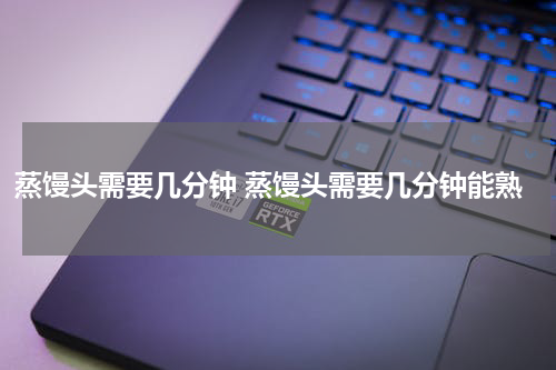 蒸馒头需要几分钟 蒸馒头需要几分钟能熟