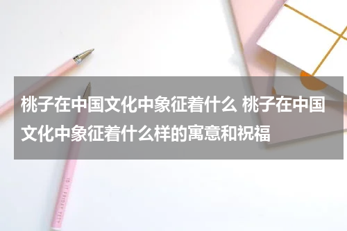 桃子在中国文化中象征着什么 桃子在中国文化中象征着什么样的寓意和祝福