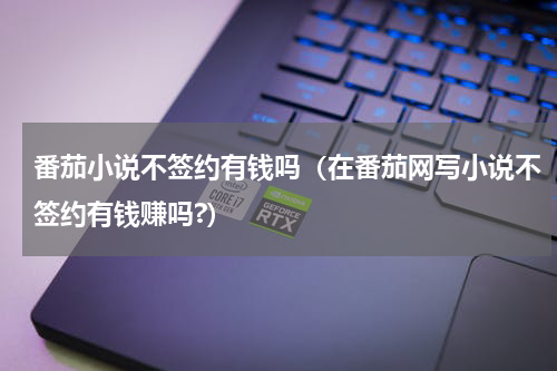 番茄小说不签约有钱吗（在番茄网写小说不签约有钱赚吗?）