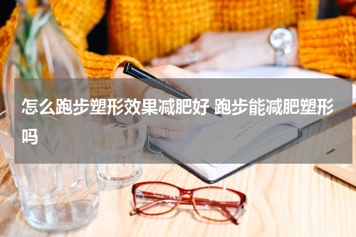 怎么跑步塑形效果减肥好 跑步能减肥塑形吗