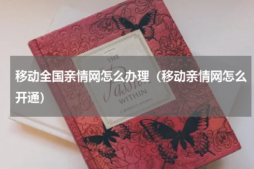 移动全国亲情网怎么办理（移动亲情网怎么开通）