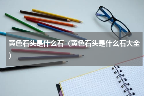 黄色石头是什么石（黄色石头是什么石大全）