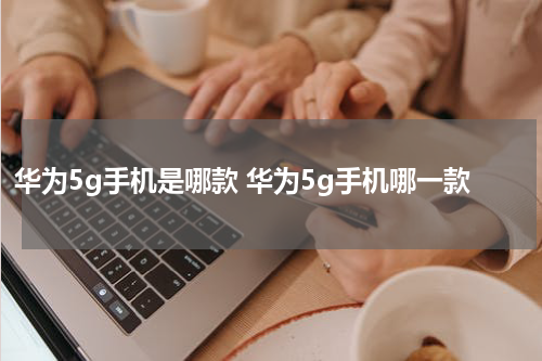 华为5g手机是哪款 华为5g手机哪一款