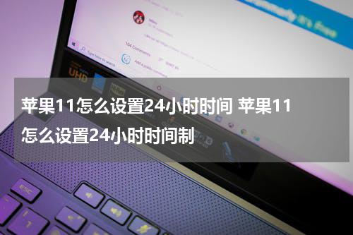 苹果11怎么设置24小时时间 苹果11怎么设置24小时时间制