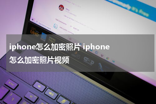 iphone怎么加密照片 iphone怎么加密照片视频