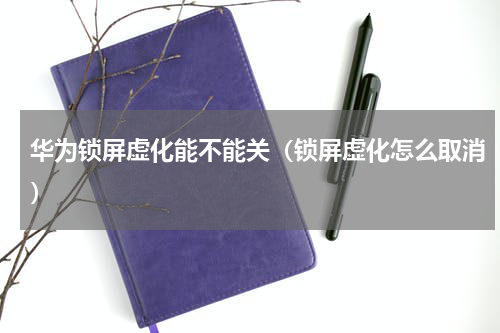 华为锁屏虚化能不能关（锁屏虚化怎么取消）