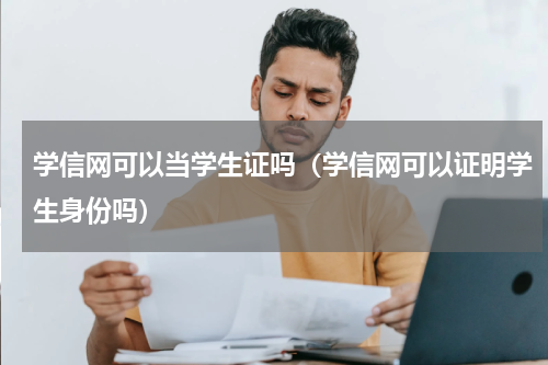 学信网可以当学生证吗（学信网可以证明学生身份吗）