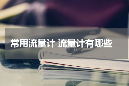 常用流量计 流量计有哪些