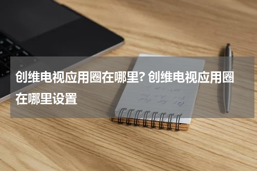 创维电视应用圈在哪里? 创维电视应用圈在哪里设置