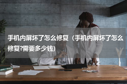 手机内屏坏了怎么修复（手机内屏坏了怎么修复?需要多少钱）