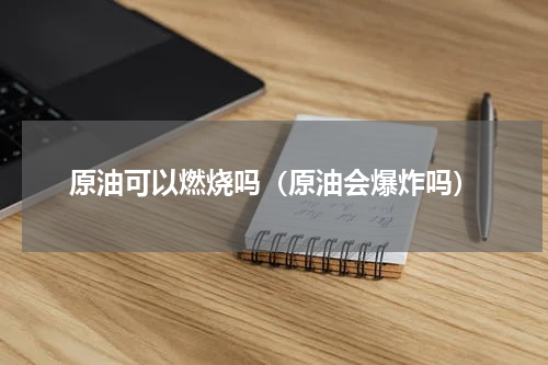 原油可以燃烧吗（原油会爆炸吗）