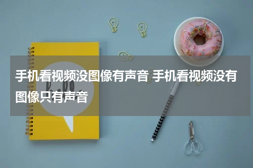 手机看视频没图像有声音 手机看视频没有图像只有声音