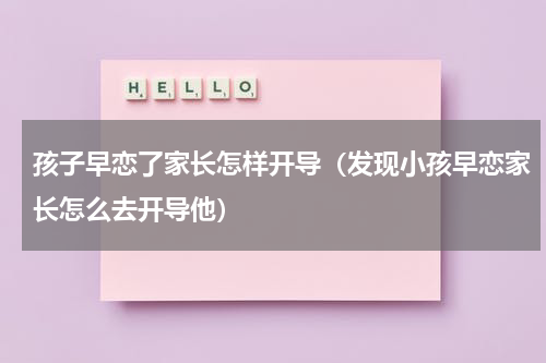 孩子早恋了家长怎样开导（发现小孩早恋家长怎么去开导他）
