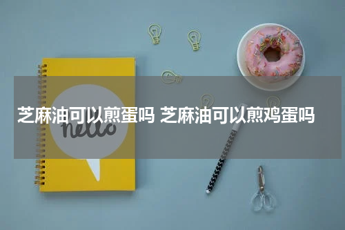芝麻油可以煎蛋吗 芝麻油可以煎鸡蛋吗