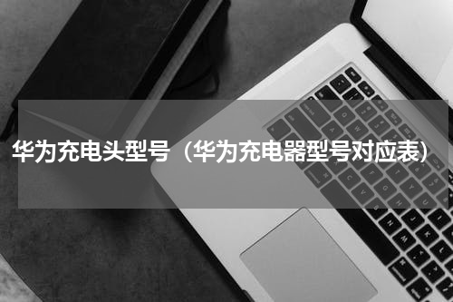 华为充电头型号（华为充电器型号对应表）