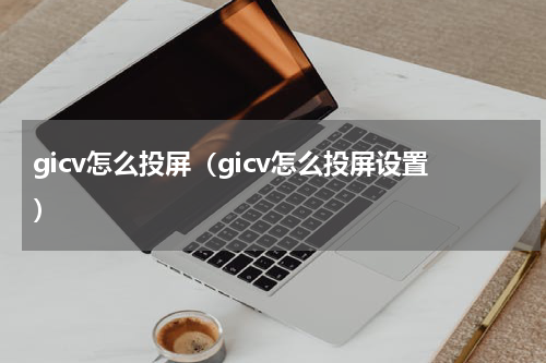 gicv怎么投屏（gicv怎么投屏设置）