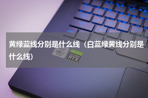 黄绿蓝线分别是什么线（白蓝绿黄线分别是什么线）