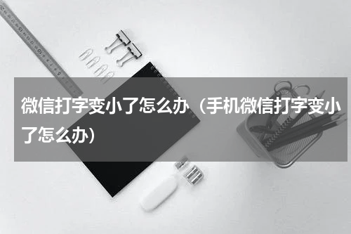 微信打字变小了怎么办（手机微信打字变小了怎么办）