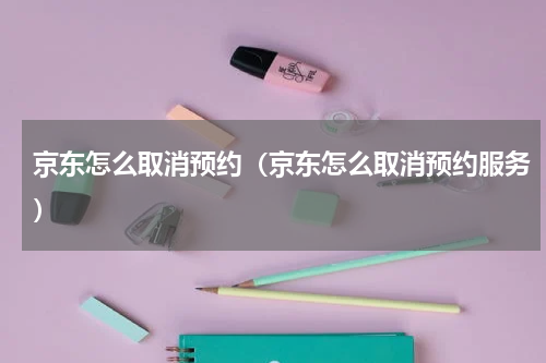 京东怎么取消预约（京东怎么取消预约服务）