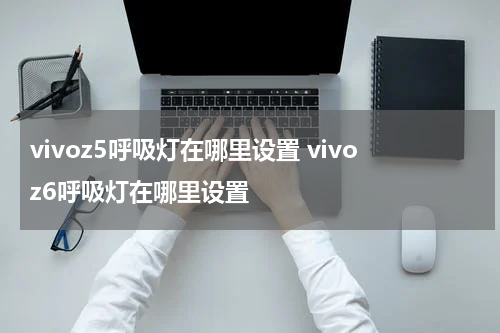 vivoz5呼吸灯在哪里设置 vivoz6呼吸灯在哪里设置