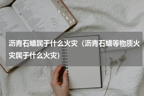 沥青石蜡属于什么火灾（沥青石蜡等物质火灾属于什么火灾）