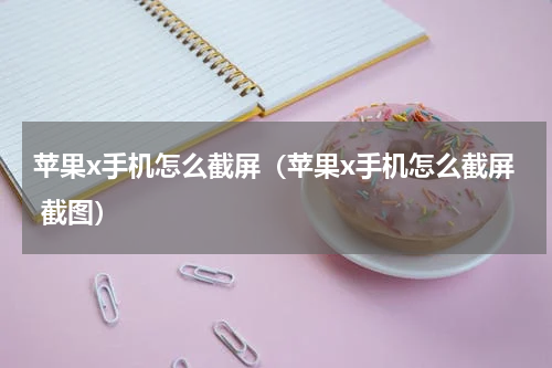 苹果x手机怎么截屏（苹果x手机怎么截屏 截图）