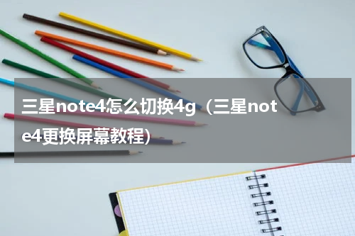 三星note4怎么切换4g（三星note4更换屏幕教程）