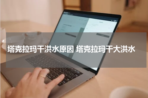 塔克拉玛干洪水原因 塔克拉玛干大洪水