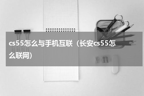 cs55怎么与手机互联（长安cs55怎么联网）