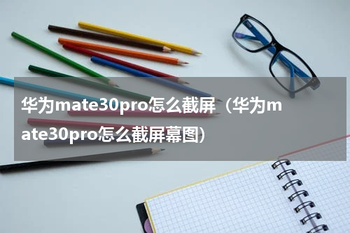 华为mate30pro怎么截屏（华为mate30pro怎么截屏幕图）