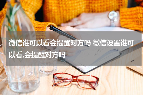 微信谁可以看会提醒对方吗 微信设置谁可以看,会提醒对方吗