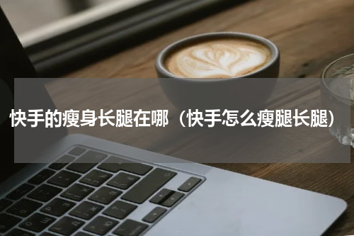 快手的瘦身长腿在哪（快手怎么瘦腿长腿）