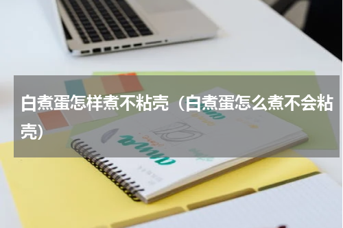 白煮蛋怎样煮不粘壳（白煮蛋怎么煮不会粘壳）