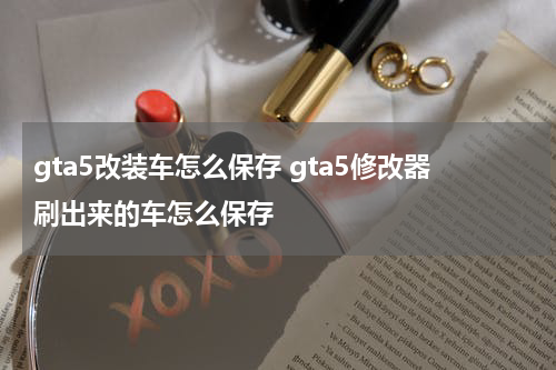 gta5改装车怎么保存 gta5修改器刷出来的车怎么保存