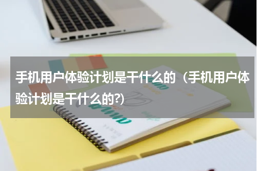 手机用户体验计划是干什么的（手机用户体验计划是干什么的?）