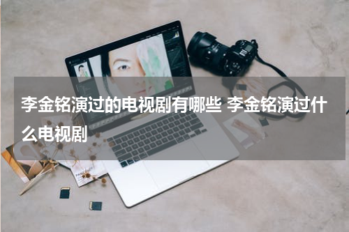 李金铭演过的电视剧有哪些 李金铭演过什么电视剧