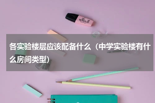 各实验楼层应该配备什么（中学实验楼有什么房间类型）