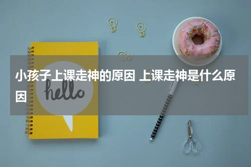 小孩子上课走神的原因 上课走神是什么原因