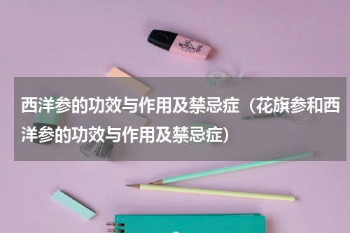 西洋参的功效与作用及禁忌症（花旗参和西洋参的功效与作用及禁忌症）