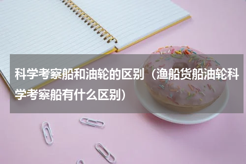 科学考察船和油轮的区别（渔船货船油轮科学考察船有什么区别）